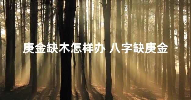庚金缺木怎样办 八字缺庚金